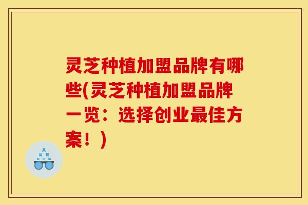 灵芝种植加盟品牌有哪些(灵芝种植加盟品牌一览：选择创业佳方案！)