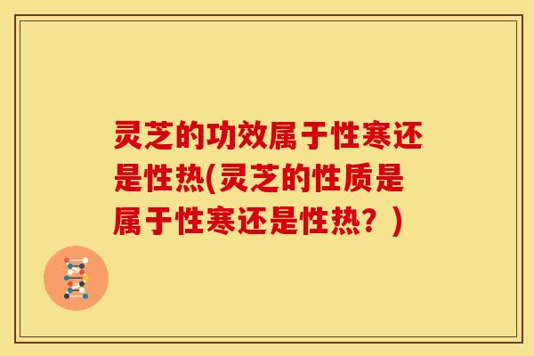 灵芝的功效属于性寒还是性热(灵芝的性质是属于性寒还是性热?) 灵芝的功效属于性寒还是性热(灵芝的性质是属于性寒还是性热?)