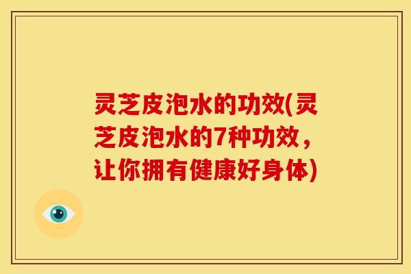 灵芝皮泡水的功效(灵芝皮泡水的7种功效,让你拥有健康好身体) 灵芝皮泡水的功效(灵芝皮泡水的7种功效,让你拥有健康好身体)