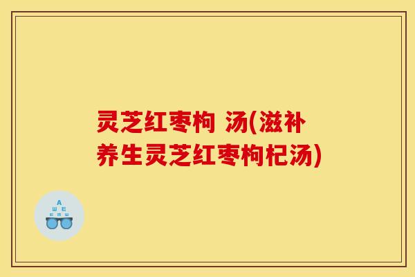 灵芝红枣枸 汤(滋补养生灵芝红枣枸杞汤) 灵芝红枣枸 汤(滋补养生灵芝红枣枸杞汤)