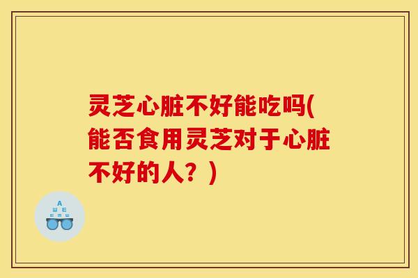 灵芝不好能吃吗(能否食用灵芝对于不好的人?) 灵芝不好能吃吗(能否食用灵芝对于不好的人?)