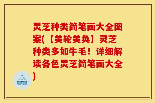 灵芝种类简笔画大全图案(【美轮美奂】灵芝种类多如牛毛！详细解读各色灵芝简笔画大全)
