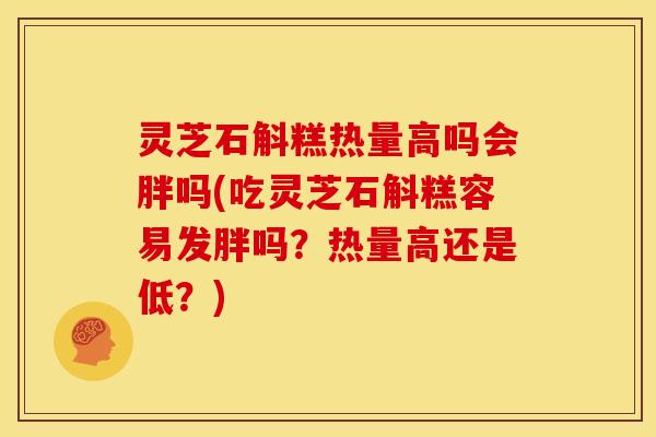 灵芝石斛糕热量高吗会胖吗(吃灵芝石斛糕容易发胖吗?热量高还是低?) 灵芝石斛糕热量高吗会胖吗(吃灵芝石斛糕容易发胖吗?热量高还是低?)