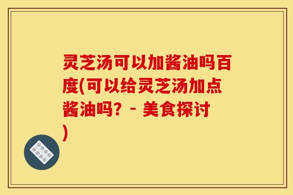 灵芝汤可以加酱油吗百度(可以给灵芝汤加点酱油吗?- 美食探讨) 灵芝汤可以加酱油吗百度(可以给灵芝汤加点酱油吗?- 美食探讨)