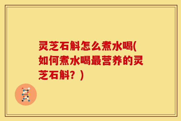 灵芝石斛怎么煮水喝(如何煮水喝营养的灵芝石斛?) 灵芝石斛怎么煮水喝(如何煮水喝营养的灵芝石斛?)