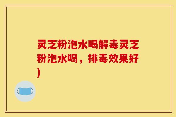 灵芝粉泡水喝灵芝粉泡水喝,效果好) 灵芝粉泡水喝灵芝粉泡水喝,效果好)