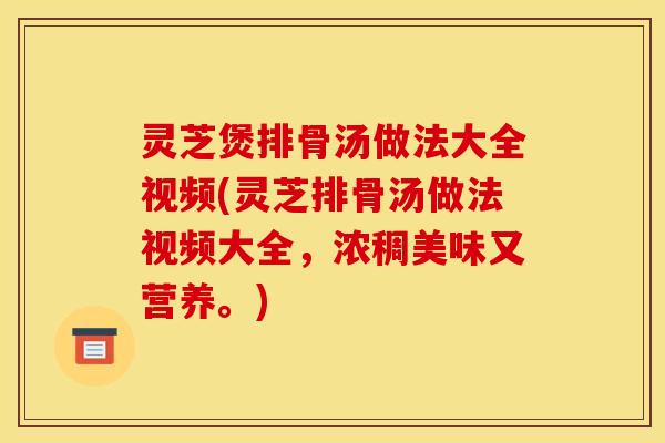 灵芝煲排骨汤做法大全视频(灵芝排骨汤做法视频大全,浓稠美味又营养。) 灵芝煲排骨汤做法大全视频(灵芝排骨汤做法视频大全,浓稠美味又营养。)