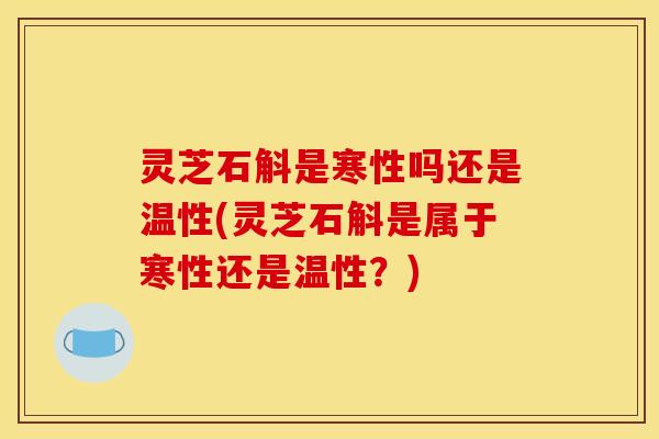 灵芝石斛是寒性吗还是温性(灵芝石斛是属于寒性还是温性?) 灵芝石斛是寒性吗还是温性(灵芝石斛是属于寒性还是温性?)