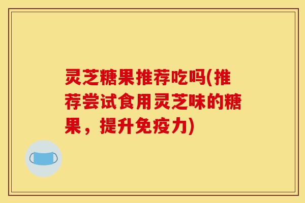 灵芝糖果推荐吃吗(推荐尝试食用灵芝味的糖果，提升免疫力)