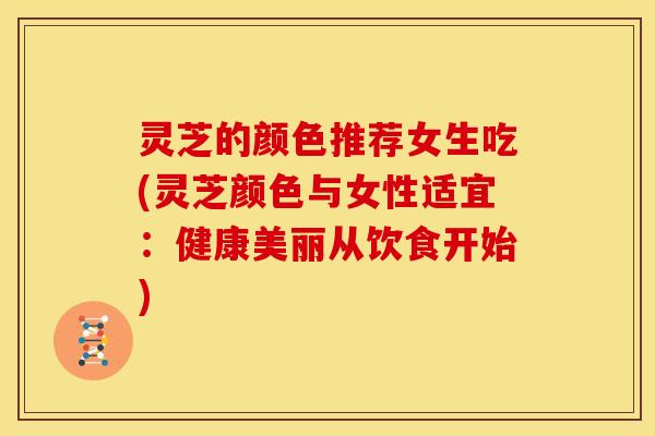 灵芝的颜色推荐女生吃(灵芝颜色与女性适宜:健康美丽从饮食开始) 灵芝的颜色推荐女生吃(灵芝颜色与女性适宜:健康美丽从饮食开始)