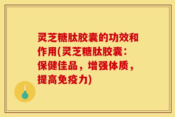 灵芝糖肽胶囊的功效和作用(灵芝糖肽胶囊:保健佳品,增强体质,提高免疫力) 灵芝糖肽胶囊的功效和作用(灵芝糖肽胶囊:保健佳品,增强体质,提高免疫力)