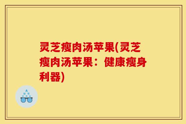 灵芝瘦肉汤苹果(灵芝瘦肉汤苹果:健康瘦身利器) 灵芝瘦肉汤苹果(灵芝瘦肉汤苹果:健康瘦身利器)