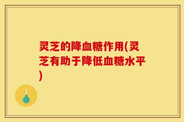 灵芝的降作用(灵芝有助于降低水平) 灵芝的降作用(灵芝有助于降低水平)