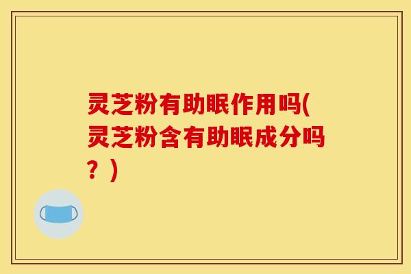 灵芝粉有助眠作用吗(灵芝粉含有助眠成分吗?) 灵芝粉有助眠作用吗(灵芝粉含有助眠成分吗?)