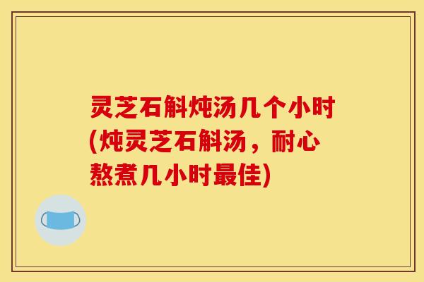 灵芝石斛炖汤几个小时(炖灵芝石斛汤,耐心熬煮几小时佳) 灵芝石斛炖汤几个小时(炖灵芝石斛汤,耐心熬煮几小时佳)