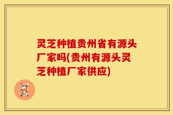 灵芝种植贵州省有源头厂家吗(贵州有源头灵芝种植厂家供应) 灵芝种植贵州省有源头厂家吗(贵州有源头灵芝种植厂家供应)