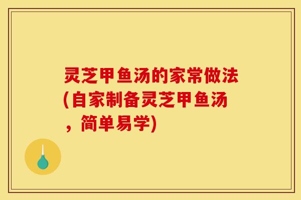 灵芝甲鱼汤的家常做法(自家制备灵芝甲鱼汤，简单易学)