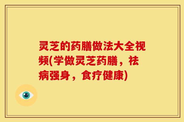 灵芝的药膳做法大全视频(学做灵芝药膳,祛强身,食疗健康) 灵芝的药膳做法大全视频(学做灵芝药膳,祛强身,食疗健康)