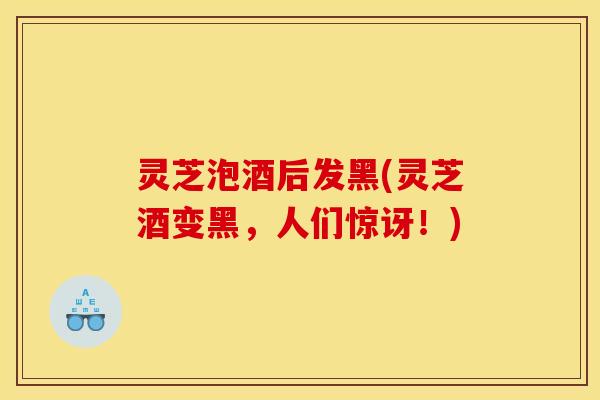 灵芝泡酒后发黑(灵芝酒变黑,人们惊讶!) 灵芝泡酒后发黑(灵芝酒变黑,人们惊讶!)