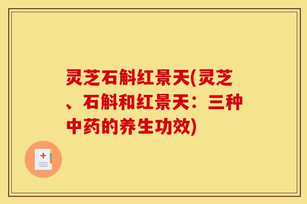 灵芝石斛红景天(灵芝、石斛和红景天:三种的养生功效) 灵芝石斛红景天(灵芝、石斛和红景天:三种的养生功效)