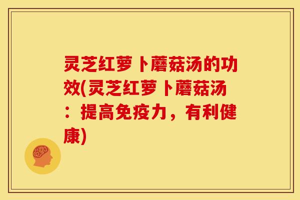 灵芝红萝卜蘑菇汤的功效(灵芝红萝卜蘑菇汤:提高免疫力,有利健康) 灵芝红萝卜蘑菇汤的功效(灵芝红萝卜蘑菇汤:提高免疫力,有利健康)