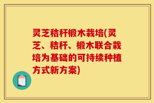 灵芝秸秆椴木栽培(灵芝、秸秆、椴木联合栽培为基础的可持续种植方式新方案)