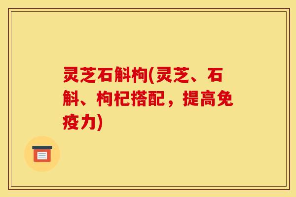 灵芝石斛枸(灵芝、石斛、枸杞搭配，提高免疫力)