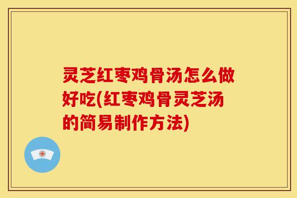 灵芝红枣鸡骨汤怎么做好吃(红枣鸡骨灵芝汤的简易制作方法) 灵芝红枣鸡骨汤怎么做好吃(红枣鸡骨灵芝汤的简易制作方法)
