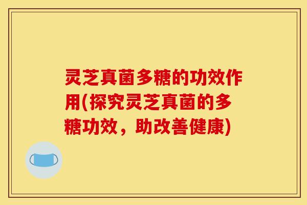 灵芝真菌多糖的功效作用(探究灵芝真菌的多糖功效,助改善健康) 灵芝真菌多糖的功效作用(探究灵芝真菌的多糖功效,助改善健康)