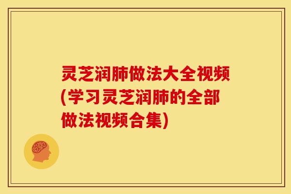 灵芝润做法大全视频(学习灵芝润的全部做法视频合集) 灵芝润做法大全视频(学习灵芝润的全部做法视频合集)