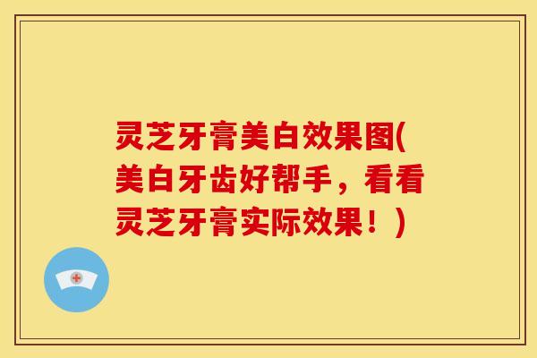 灵芝牙膏美白效果图(美白牙齿好帮手,看看灵芝牙膏实际效果!) 灵芝牙膏美白效果图(美白牙齿好帮手,看看灵芝牙膏实际效果!)