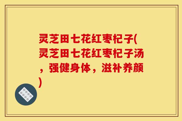灵芝田七花红枣杞子(灵芝田七花红枣杞子汤，强健身体，滋补养颜)