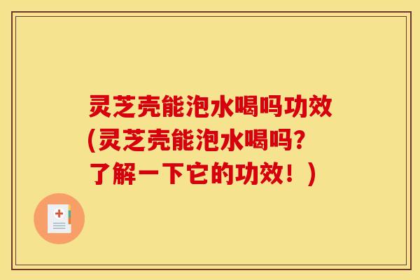 灵芝壳能泡水喝吗功效(灵芝壳能泡水喝吗?了解一下它的功效!) 灵芝壳能泡水喝吗功效(灵芝壳能泡水喝吗?了解一下它的功效!)