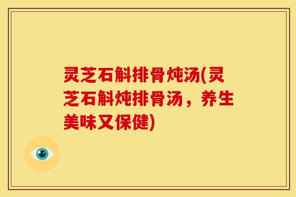 灵芝石斛排骨炖汤(灵芝石斛炖排骨汤,养生美味又保健) 灵芝石斛排骨炖汤(灵芝石斛炖排骨汤,养生美味又保健)