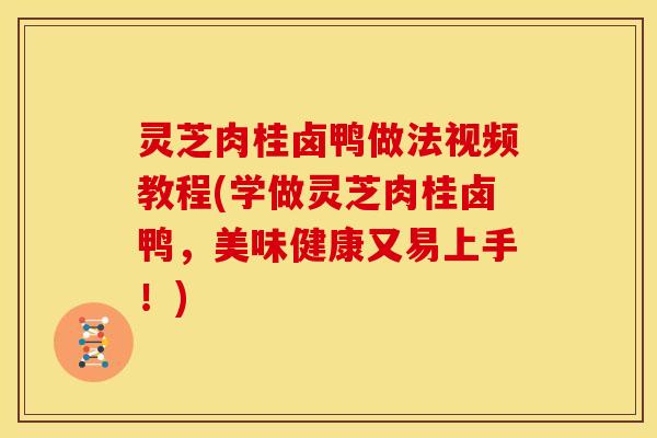 灵芝肉桂卤鸭做法视频教程(学做灵芝肉桂卤鸭,美味健康又易上手!) 灵芝肉桂卤鸭做法视频教程(学做灵芝肉桂卤鸭,美味健康又易上手!)
