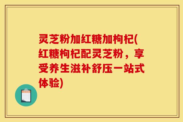 灵芝粉加红糖加枸杞(红糖枸杞配灵芝粉，享受养生滋补舒压一站式体验)