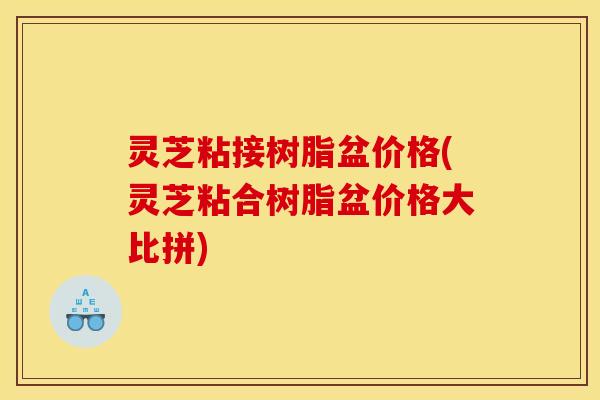 灵芝粘接树脂盆价格(灵芝粘合树脂盆价格大比拼) 灵芝粘接树脂盆价格(灵芝粘合树脂盆价格大比拼)