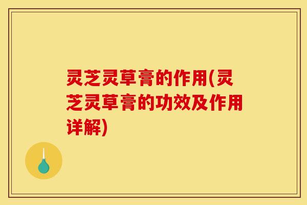 灵芝灵草膏的作用(灵芝灵草膏的功效及作用详解) 灵芝灵草膏的作用(灵芝灵草膏的功效及作用详解)