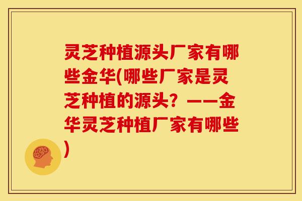灵芝种植源头厂家有哪些金华(哪些厂家是灵芝种植的源头？——金华灵芝种植厂家有哪些)