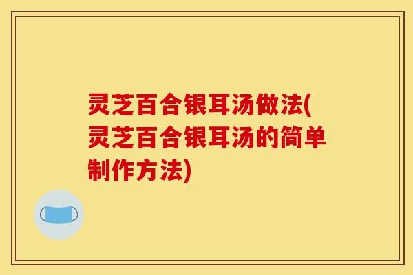 灵芝百合银耳汤做法(灵芝百合银耳汤的简单制作方法) 灵芝百合银耳汤做法(灵芝百合银耳汤的简单制作方法)