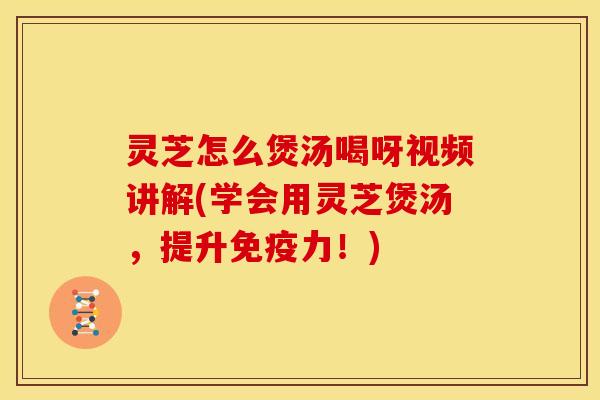 灵芝怎么煲汤喝呀视频讲解(学会用灵芝煲汤,提升免疫力!) 灵芝怎么煲汤喝呀视频讲解(学会用灵芝煲汤,提升免疫力!)