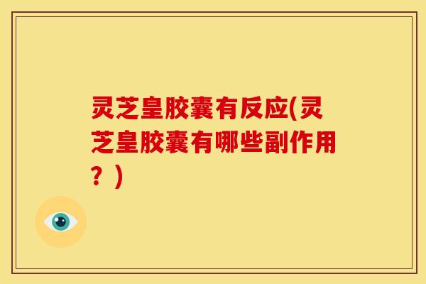 灵芝皇胶囊有反应(灵芝皇胶囊有哪些副作用?) 灵芝皇胶囊有反应(灵芝皇胶囊有哪些副作用?)