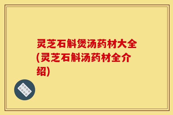 灵芝石斛煲汤药材大全(灵芝石斛汤药材全介绍) 灵芝石斛煲汤药材大全(灵芝石斛汤药材全介绍)