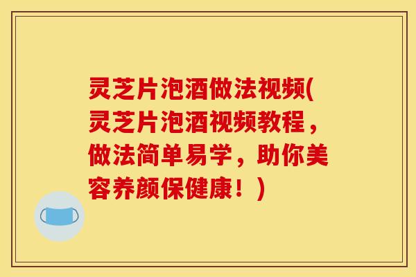 灵芝片泡酒做法视频(灵芝片泡酒视频教程,做法简单易学,助你美容养颜保健康!) 灵芝片泡酒做法视频(灵芝片泡酒视频教程,做法简单易学,助你美容养颜保健康!)