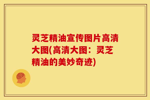 灵芝精油宣传图片高清大图(高清大图:灵芝精油的美妙奇迹) 灵芝精油宣传图片高清大图(高清大图:灵芝精油的美妙奇迹)
