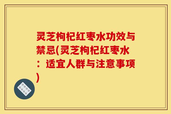 灵芝枸杞红枣水功效与禁忌(灵芝枸杞红枣水:适宜人群与注意事项) 灵芝枸杞红枣水功效与禁忌(灵芝枸杞红枣水:适宜人群与注意事项)