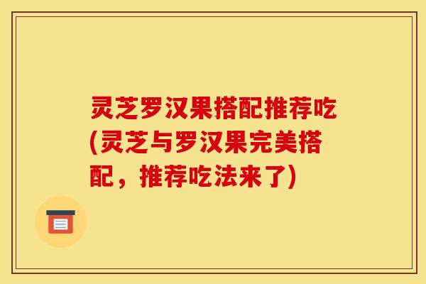 灵芝罗汉果搭配推荐吃(灵芝与罗汉果完美搭配,推荐吃法来了) 灵芝罗汉果搭配推荐吃(灵芝与罗汉果完美搭配,推荐吃法来了)