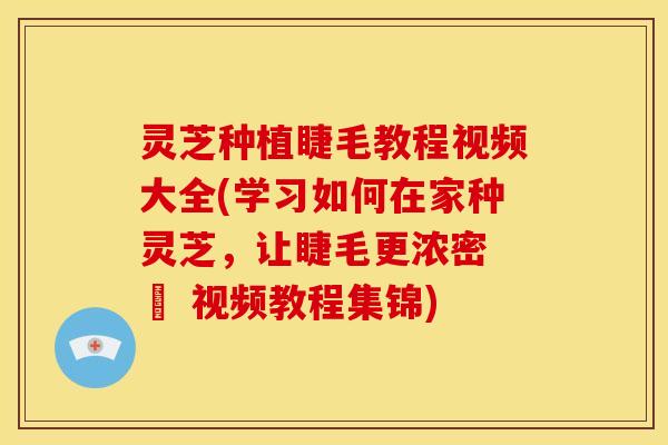 灵芝种植睫毛教程视频大全(学习如何在家种灵芝,让睫毛更浓密 – 视频教程集锦) 灵芝种植睫毛教程视频大全(学习如何在家种灵芝,让睫毛更浓密 – 视频教程集锦)