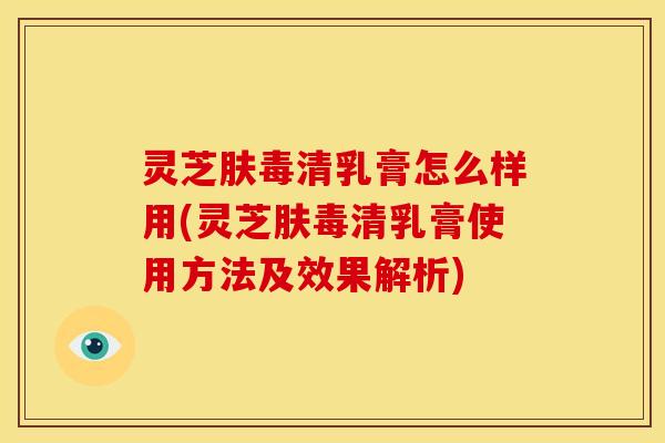 灵芝肤毒清乳膏怎么样用(灵芝肤毒清乳膏使用方法及效果解析) 灵芝肤毒清乳膏怎么样用(灵芝肤毒清乳膏使用方法及效果解析)