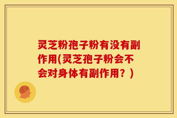 灵芝粉孢子粉有没有副作用(灵芝孢子粉会不会对身体有副作用?) 灵芝粉孢子粉有没有副作用(灵芝孢子粉会不会对身体有副作用?)